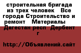 строительная бригада из трех человек - Все города Строительство и ремонт » Материалы   . Дагестан респ.,Дербент г.